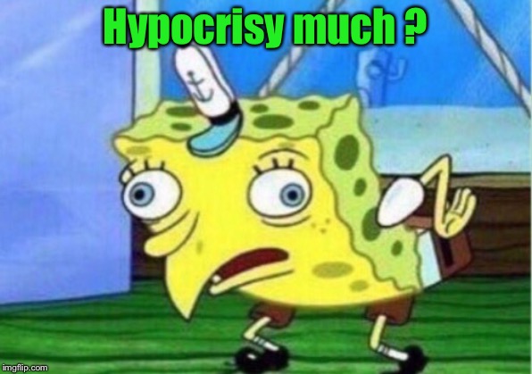 Mocking Spongebob Meme | Hypocrisy much ? | image tagged in memes,mocking spongebob | made w/ Imgflip meme maker