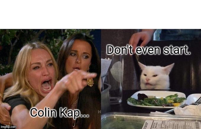 Woman Yelling At Cat Meme | Don't even start. Colin Kap... | image tagged in memes,woman yelling at cat | made w/ Imgflip meme maker