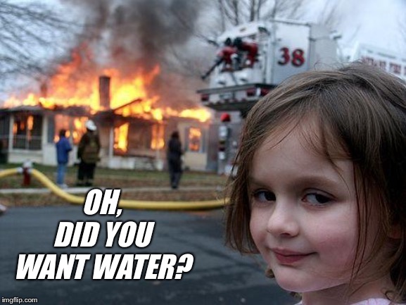 Disaster Girl Meme | OH, DID YOU WANT WATER? | image tagged in memes,disaster girl | made w/ Imgflip meme maker