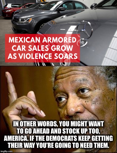 Bulletproof everything | IN OTHER WORDS, YOU MIGHT WANT TO GO AHEAD AND STOCK UP TOO, AMERICA. IF THE DEMOCRATS KEEP GETTING THEIR WAY YOU’RE GOING TO NEED THEM. | image tagged in this morgan freeman,illegal immigration,democratic party,sanctuary cities,democratic socialism | made w/ Imgflip meme maker