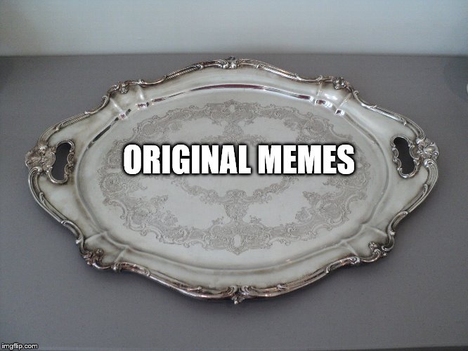 When people say that they want 'original memes'. | ORIGINAL MEMES | image tagged in that silver platter to serve ass on | made w/ Imgflip meme maker