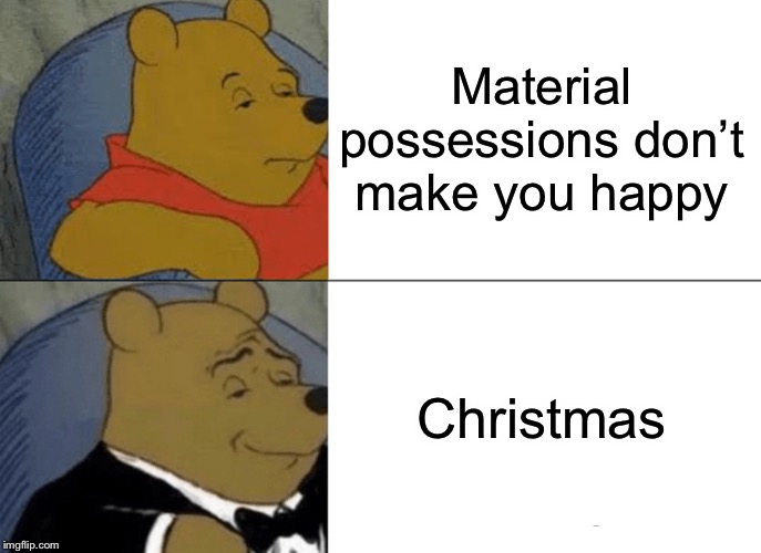 Tuxedo Winnie The Pooh | Material possessions don’t make you happy; Christmas | image tagged in memes,tuxedo winnie the pooh | made w/ Imgflip meme maker