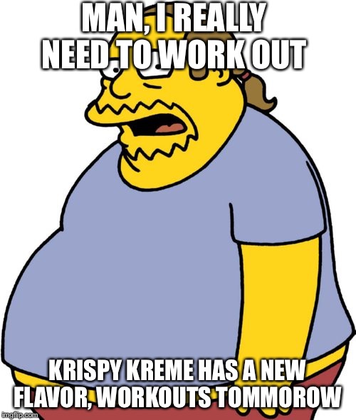 Comic Book Guy | MAN, I REALLY NEED TO WORK OUT; KRISPY KREME HAS A NEW FLAVOR, WORKOUTS TOMMOROW | image tagged in memes,comic book guy | made w/ Imgflip meme maker