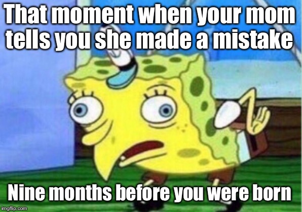 Mocking Spongebob Meme | That moment when your mom tells you she made a mistake; Nine months before you were born | image tagged in memes,mocking spongebob | made w/ Imgflip meme maker