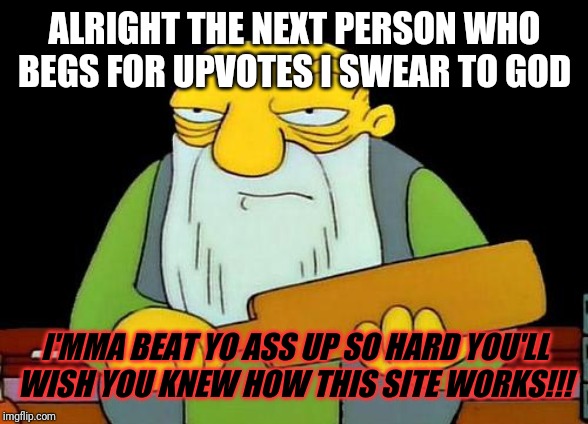 That's a paddlin' Meme | ALRIGHT THE NEXT PERSON WHO BEGS FOR UPVOTES I SWEAR TO GOD; I'MMA BEAT YO ASS UP SO HARD YOU'LL
WISH YOU KNEW HOW THIS SITE WORKS!!! | image tagged in memes,that's a paddlin',funny memes,savage memes,funny | made w/ Imgflip meme maker