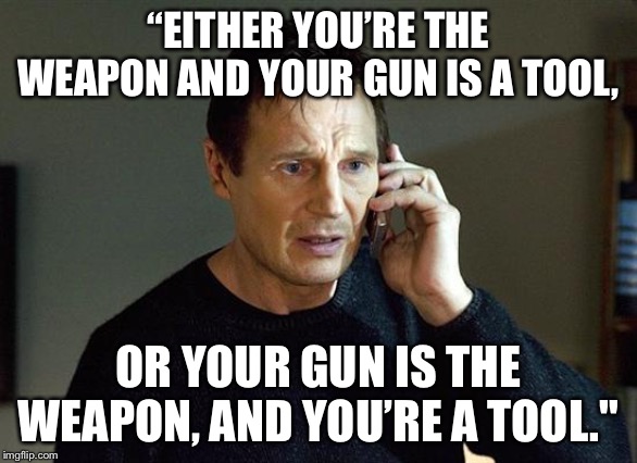 Liam Neeson Taken 2 Meme | “EITHER YOU’RE THE WEAPON AND YOUR GUN IS A TOOL, OR YOUR GUN IS THE WEAPON, AND YOU’RE A TOOL." | image tagged in memes,liam neeson taken 2 | made w/ Imgflip meme maker