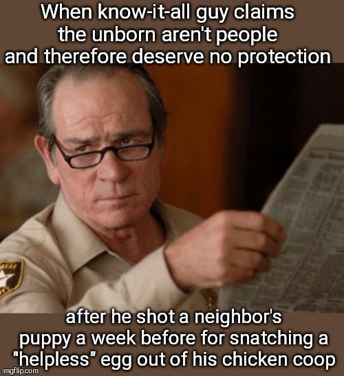 That look | When know-it-all guy claims the unborn aren't people and therefore deserve no protection; after he shot a neighbor's puppy a week before for snatching a "helpless" egg out of his chicken coop | image tagged in tommy lee jones,abortion,male pro-choice activism,hypocrite | made w/ Imgflip meme maker