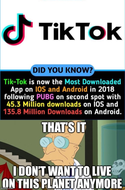 Tik Tok ruins lives | THAT’S IT; I DON’T WANT TO LIVE ON THIS PLANET ANYMORE | image tagged in futurama,pubg | made w/ Imgflip meme maker