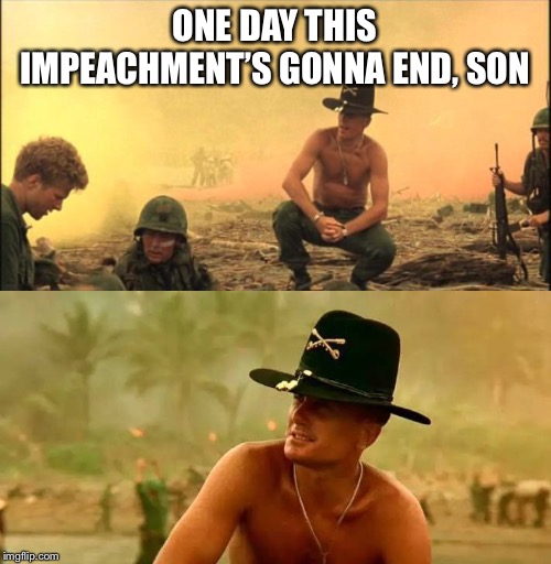 What will the Democrats do? | ONE DAY THIS IMPEACHMENT’S GONNA END, SON | image tagged in i love the smell of napalm in the morning,apocalypse now 7,impeach trump,political meme | made w/ Imgflip meme maker
