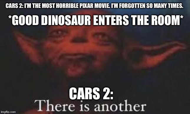 yoda there is another | *GOOD DINOSAUR ENTERS THE ROOM*; CARS 2: I’M THE MOST HORRIBLE PIXAR MOVIE. I’M FORGOTTEN SO MANY TIMES. CARS 2: | image tagged in yoda there is another | made w/ Imgflip meme maker