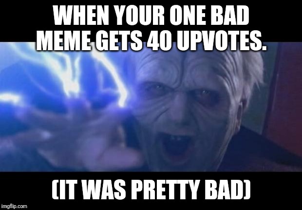 Darth Sidious unlimited power | WHEN YOUR ONE BAD MEME GETS 40 UPVOTES. (IT WAS PRETTY BAD) | image tagged in darth sidious unlimited power | made w/ Imgflip meme maker