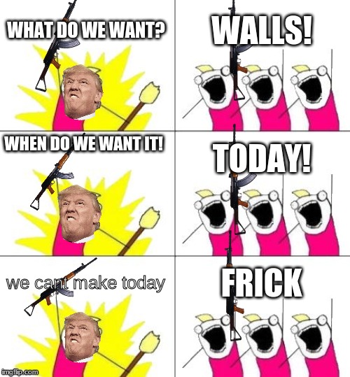 What Do We Want 3 | WHAT DO WE WANT? WALLS! WHEN DO WE WANT IT! TODAY! we cant make today; FRICK | image tagged in memes,what do we want 3 | made w/ Imgflip meme maker