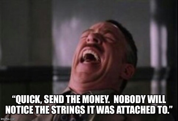 J Jonah Jameson laughing | “QUICK, SEND THE MONEY.  NOBODY WILL NOTICE THE STRINGS IT WAS ATTACHED TO.” | image tagged in j jonah jameson laughing | made w/ Imgflip meme maker