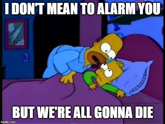 Homer Simpson I don't mean to alarm you | I DON'T MEAN TO ALARM YOU; BUT WE'RE ALL GONNA DIE | image tagged in homer simpson i don't mean to alarm you | made w/ Imgflip meme maker