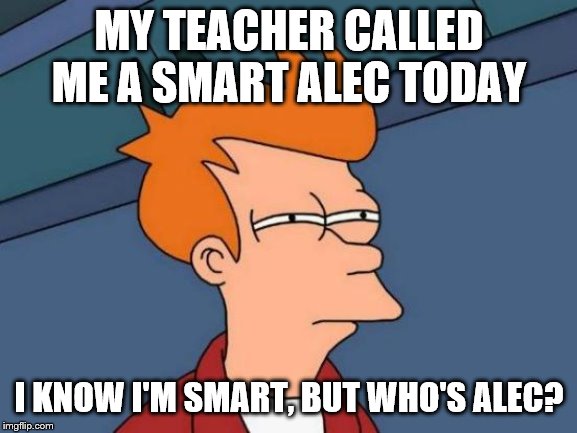 Futurama Fry Meme | MY TEACHER CALLED ME A SMART ALEC TODAY; I KNOW I'M SMART, BUT WHO'S ALEC? | image tagged in memes,futurama fry | made w/ Imgflip meme maker