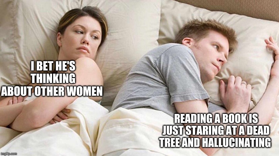 /music plays | I BET HE'S THINKING ABOUT OTHER WOMEN; READING A BOOK IS JUST STARING AT A DEAD TREE AND HALLUCINATING | image tagged in i bet he's thinking about other women,memes,books,reading,hallucinate,trees | made w/ Imgflip meme maker
