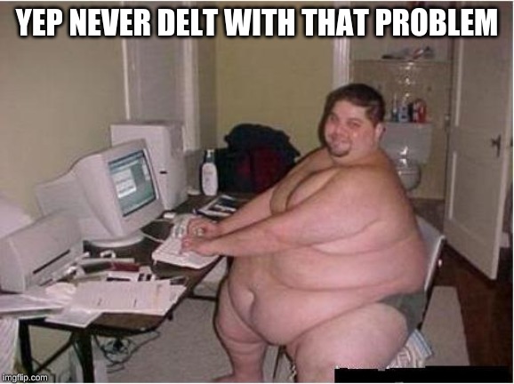 Happy fat guy | YEP NEVER DELT WITH THAT PROBLEM | image tagged in happy fat guy | made w/ Imgflip meme maker