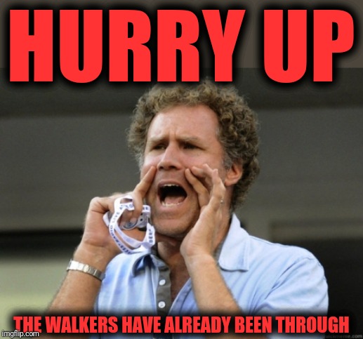 Will Ferrell yelling  | HURRY UP THE WALKERS HAVE ALREADY BEEN THROUGH | image tagged in will ferrell yelling | made w/ Imgflip meme maker