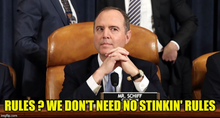 Schiff hearing | RULES ? WE DON'T NEED NO STINKIN' RULES | image tagged in schiff hearing | made w/ Imgflip meme maker