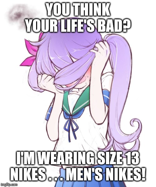Embarrassed Anime Girl | YOU THINK YOUR LIFE'S BAD? I'M WEARING SIZE 13 NIKES . . . MEN'S NIKES! | image tagged in embarrassed anime girl | made w/ Imgflip meme maker