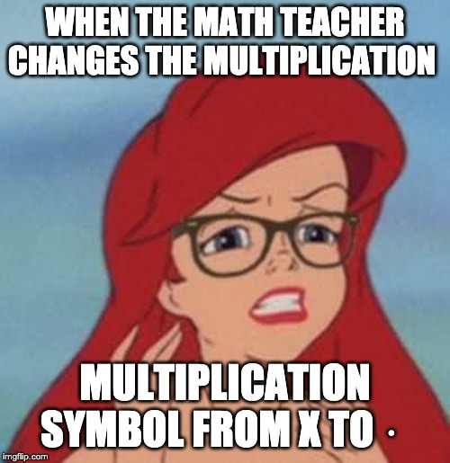Hipster Ariel | WHEN THE MATH TEACHER CHANGES THE MULTIPLICATION; MULTIPLICATION SYMBOL FROM X TO ⋅ | image tagged in memes,hipster ariel | made w/ Imgflip meme maker