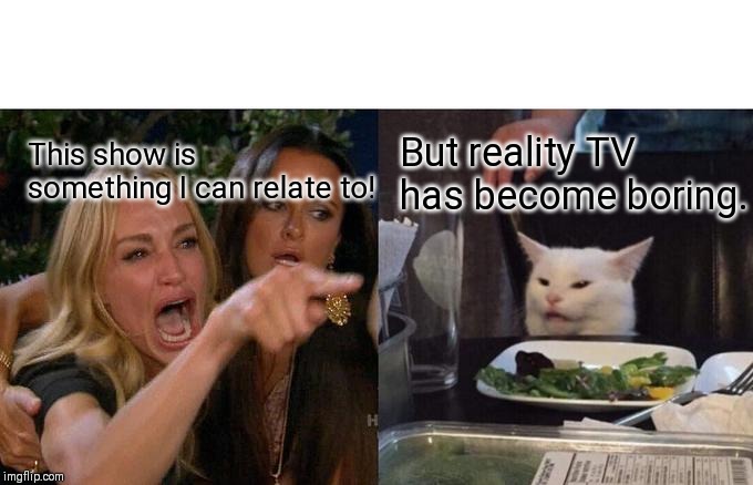 Woman Yelling At Cat | This show is something I can relate to! But reality TV has become boring. | image tagged in memes,woman yelling at cat | made w/ Imgflip meme maker