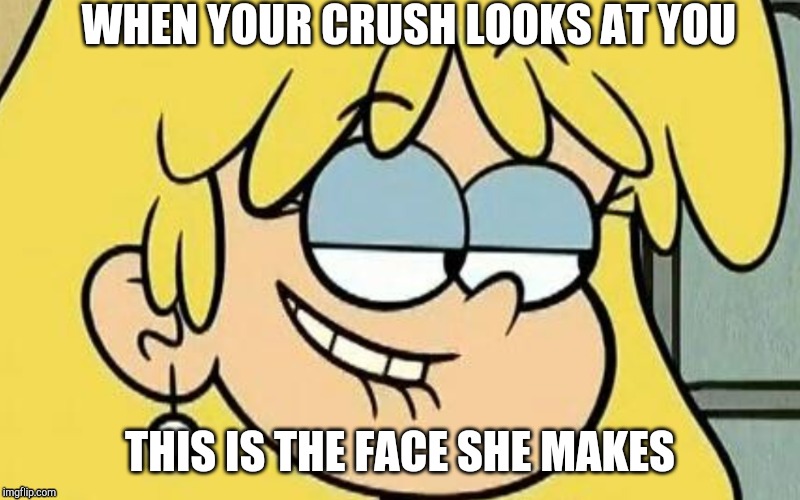 The loud house | WHEN YOUR CRUSH LOOKS AT YOU; THIS IS THE FACE SHE MAKES | image tagged in cartoon | made w/ Imgflip meme maker