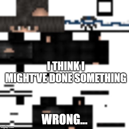 minecraft | I THINK I MIGHT'VE DONE SOMETHING; WRONG... | image tagged in minecraft | made w/ Imgflip meme maker