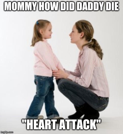 parenting raising children girl asking mommy why discipline Demo | MOMMY HOW DID DADDY DIE "HEART ATTACK" | image tagged in parenting raising children girl asking mommy why discipline demo | made w/ Imgflip meme maker