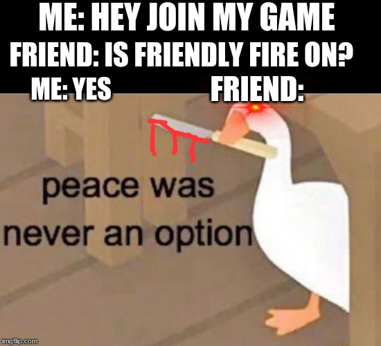 Peace was never an option | ME: HEY JOIN MY GAME; FRIEND: IS FRIENDLY FIRE ON? FRIEND:; ME: YES | image tagged in peace was never an option | made w/ Imgflip meme maker