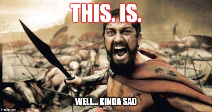 Sparta Leonidas | THIS. IS. WELL... KINDA SAD | image tagged in memes,sparta leonidas | made w/ Imgflip meme maker
