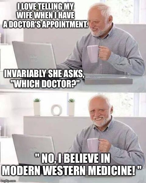 Baiting the Wife | I LOVE TELLING MY WIFE WHEN I HAVE A DOCTOR'S APPOINTMENT. INVARIABLY SHE ASKS, 
"WHICH DOCTOR?"; " NO, I BELIEVE IN MODERN WESTERN MEDICINE! " | image tagged in hide the pain harold,doctor,appointments,medicine,true story | made w/ Imgflip meme maker