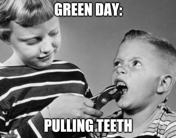 Pulling teeth | GREEN DAY:; PULLING TEETH | image tagged in pulling teeth | made w/ Imgflip meme maker