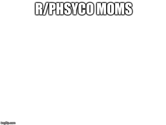 Blank White Template | R/PHSYCO MOMS | image tagged in blank white template | made w/ Imgflip meme maker