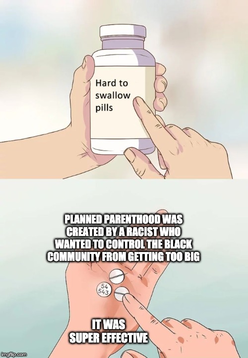 Hard To Swallow Pills | PLANNED PARENTHOOD WAS CREATED BY A RACIST WHO WANTED TO CONTROL THE BLACK COMMUNITY FROM GETTING TOO BIG; IT WAS SUPER EFFECTIVE | image tagged in memes,hard to swallow pills | made w/ Imgflip meme maker