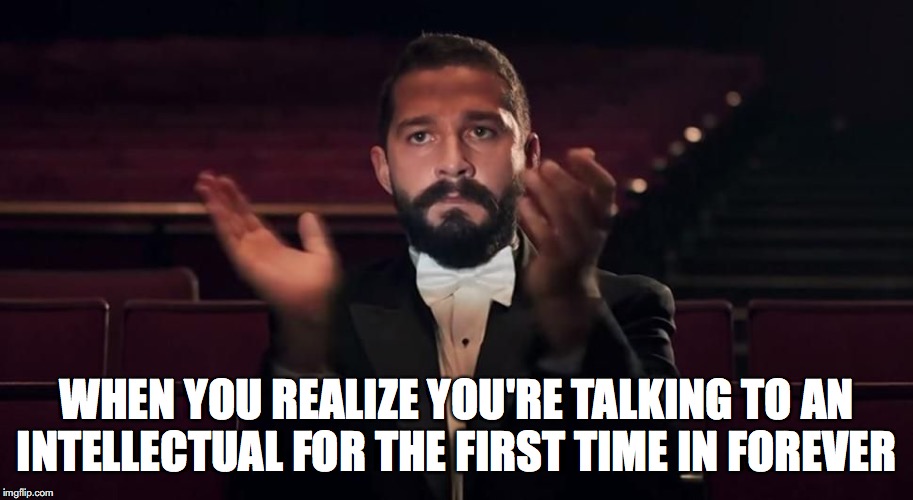 intellectual realization | WHEN YOU REALIZE YOU'RE TALKING TO AN INTELLECTUAL FOR THE FIRST TIME IN FOREVER | image tagged in shia labeouf | made w/ Imgflip meme maker