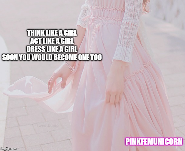 THINK LIKE A GIRL
ACT LIKE A GIRL
DRESS LIKE A GIRL
SOON YOU WOULD BECOME ONE TOO; PINKFEMUNICORN | made w/ Imgflip meme maker