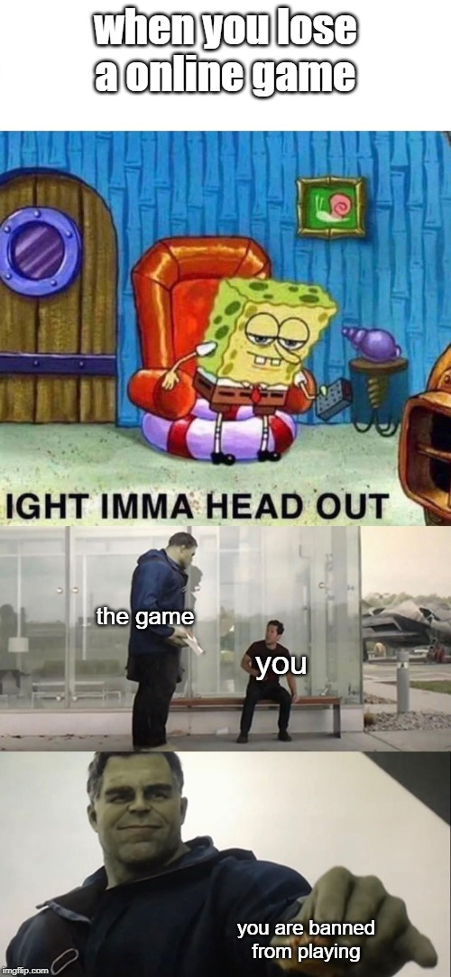 when you lose a online game; the game; you; you are banned from playing | image tagged in memes,spongebob ight imma head out | made w/ Imgflip meme maker