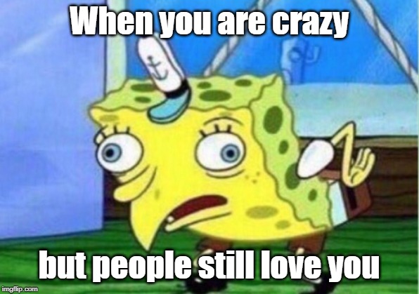 Mocking Spongebob | When you are crazy; but people still love you | image tagged in memes,mocking spongebob | made w/ Imgflip meme maker