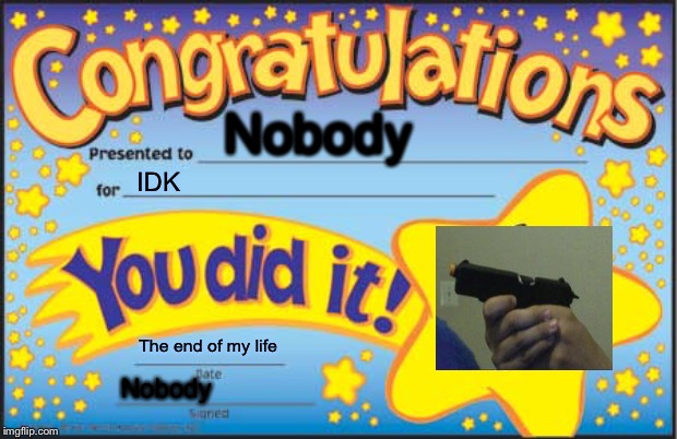 Happy Star Congratulations | Nobody; IDK; The end of my life; Nobody | image tagged in memes,happy star congratulations | made w/ Imgflip meme maker