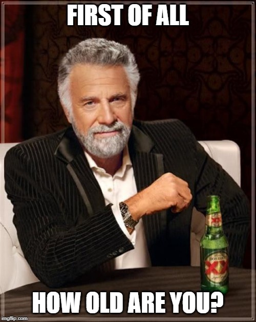 The Most Interesting Man In The World Meme | FIRST OF ALL HOW OLD ARE YOU? | image tagged in memes,the most interesting man in the world | made w/ Imgflip meme maker