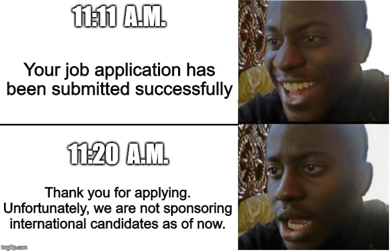 Disappointed Black Guy | 11:11  A.M. Your job application has been submitted successfully; 11:20  A.M. Thank you for applying. Unfortunately, we are not sponsoring international candidates as of now. | image tagged in disappointed black guy | made w/ Imgflip meme maker