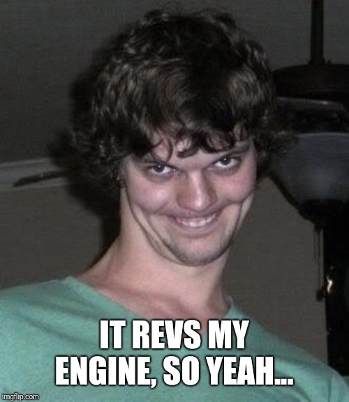 Creepy guy  | IT REVS MY ENGINE, SO YEAH... | image tagged in creepy guy | made w/ Imgflip meme maker