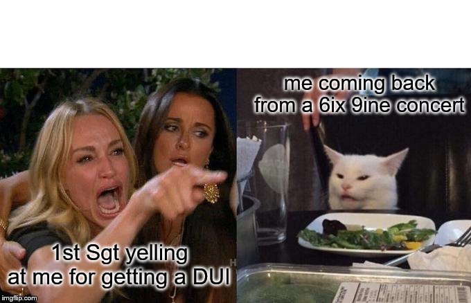 Woman Yelling At Cat | me coming back from a 6ix 9ine concert; 1st Sgt yelling at me for getting a DUI | image tagged in memes,woman yelling at cat | made w/ Imgflip meme maker