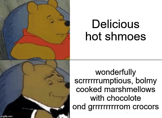 Tuxedo Winnie The Pooh Meme | Delicious hot shmoes; wonderfully scrrrrrrumptious, bolmy cooked marshmellows with chocolote ond grrrrrrrrrrom crocors | image tagged in memes,tuxedo winnie the pooh,funny,funny memes,gifs,yum | made w/ Imgflip meme maker