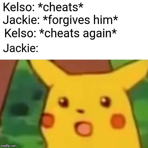 Surprised Pikachu | Kelso: *cheats*; Jackie: *forgives him*; Kelso: *cheats again*; Jackie: | image tagged in memes,surprised pikachu | made w/ Imgflip meme maker