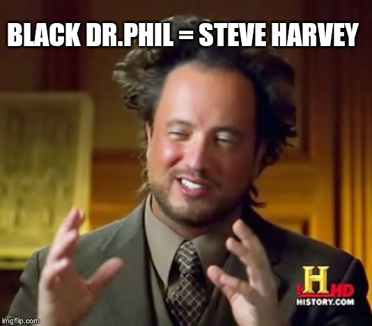Ancient Aliens Meme | BLACK DR.PHIL = STEVE HARVEY | image tagged in memes,ancient aliens | made w/ Imgflip meme maker