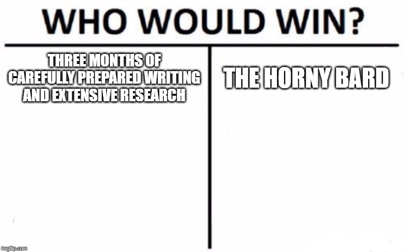 Who Would Win? | THREE MONTHS OF CAREFULLY PREPARED WRITING AND EXTENSIVE RESEARCH; THE HORNY BARD | image tagged in memes,who would win | made w/ Imgflip meme maker