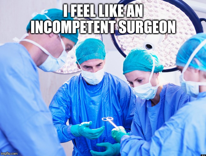 Surgeon | I FEEL LIKE AN INCOMPETENT SURGEON | image tagged in surgeon | made w/ Imgflip meme maker