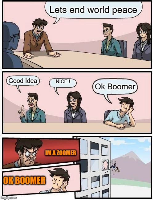 Boardroom Meeting Suggestion | Lets end world peace; Good Idea; NICE ! Ok Boomer; IM A ZOOMER; OK BOOMER | image tagged in memes,boardroom meeting suggestion | made w/ Imgflip meme maker